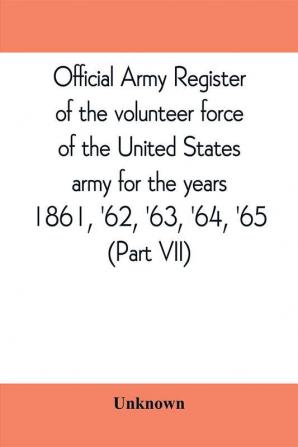 Official army register of the volunteer force of the United States army for the years 1861 '62 '63 '64 '65 (Part VII)