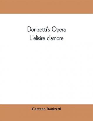 Donizetti's opera L'elisire d'amore : containing the Italian text with and English translation and the music of all the principal airs