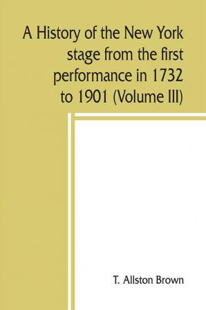 A history of the New York stage from the first performance in 1732 to 1901 (Volume III)