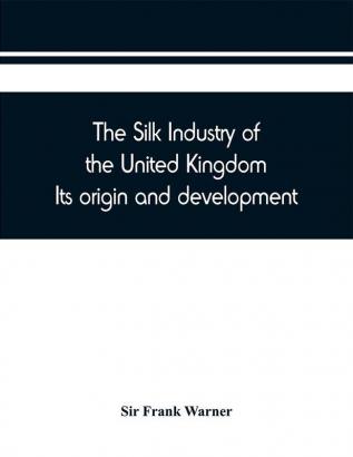 The silk industry of the United Kingdom. Its origin and development