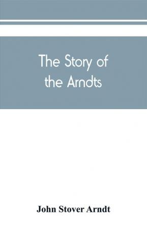 The Story of the Arndts; the life antecedents and descendants of Bernhard Arndt who emigrated to Pennsylvania in the Year 1731