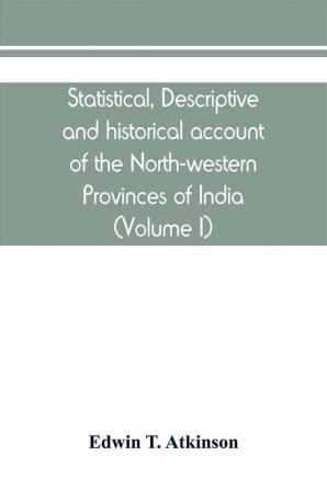 Statistical descriptive and historical account of the North-western Provinces of India (Volume I)