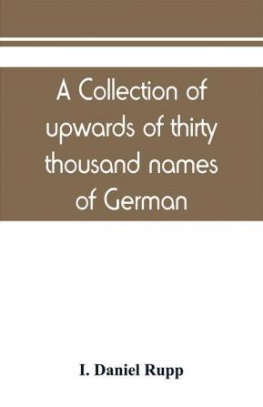 A collection of upwards of thirty thousand names of German Swiss Dutch French and other immigrants in Pennsylvania from 1727-1776 with a statement of the names of ships whence they sailed and the date of their arrival at Philadelphia chronologically