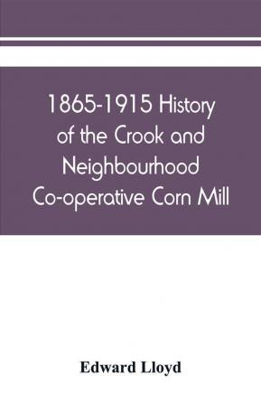 1865-1915 History of the Crook and Neighbourhood Co-operative Corn Mill Flour &amp; Provision Society Limited and a short history of the town and district of Crook