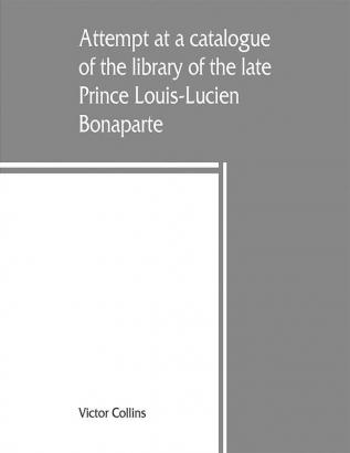 Attempt at a catalogue of the library of the late Prince Louis-Lucien Bonaparte