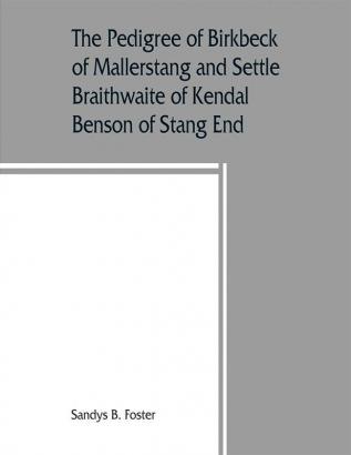 The pedigree of Birkbeck of Mallerstang and Settle Braithwaite of Kendal Benson of Stang End