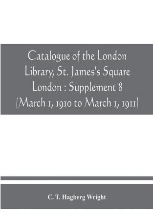 Catalogue of the London Library St. James's Square London : Supplement 8 (March 1 1910 to March 1 1911)