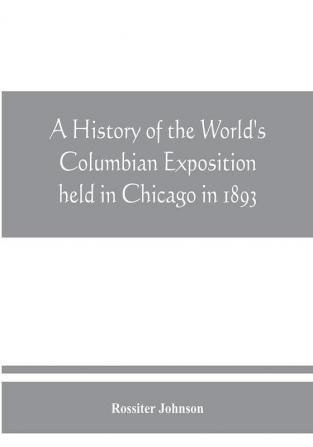 A history of the World's Columbian Exposition held in Chicago in 1893; by authority of the Board of Directors