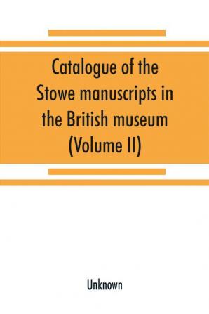 Catalogue of the Stowe manuscripts in the British museum (Volume II)