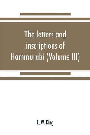 The letters and inscriptions of Hammurabi king of Babylon about B.C. 2200 to which are added a series of letters of other kings of the first dynasty of Babylon (Volume III)