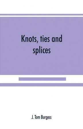 Knots ties and splices; a handbook for seafarers travellers and all who use cordage; with historical heraldic and practical notes