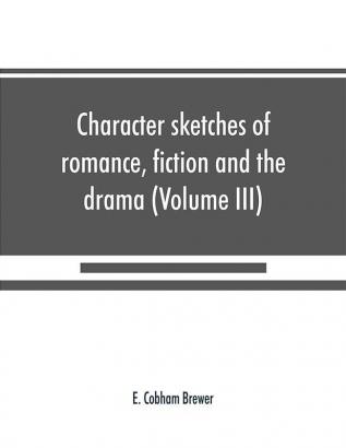 Character sketches of romance fiction and the drama (Volume III)