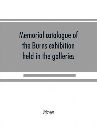 Memorial catalogue of the Burns exhibition held in the galleries of the Royal Glasgow institute of the fine arts 175 Sauchiehall Street Glasgow from 15th July till 31st October 1896