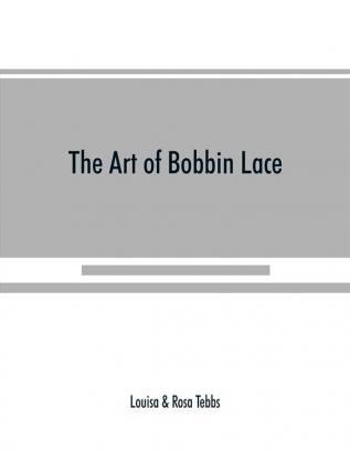 The art of bobbin lace : a practical text book of workmanship in antique and modern lace including Genoese point de flandre Bruges guipure duchesse Honiton