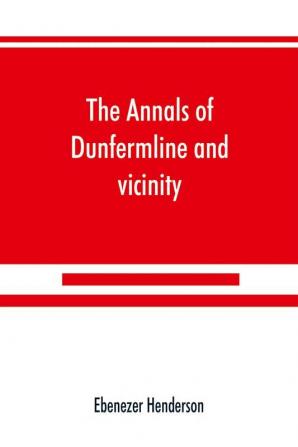 The annals of Dunfermline and vicinity from the earliest authentic period to the present time A.D. 1069-1878; interspersed with explanatory notes memorabilia and numerous illustrative engravings.