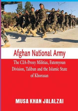 Afghan National Army : The CIA-Proxy Militias Fatemyoun Division Taliban and the Islamic State of Khorasan