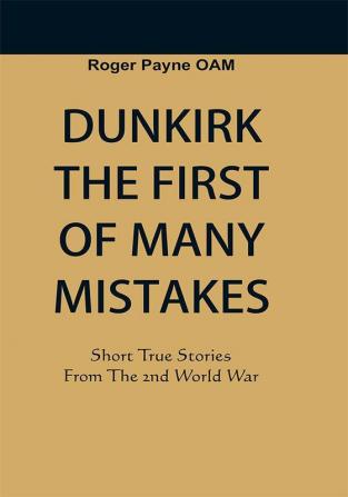 Dunkirk The First of Many Mistakes : True Stories from the Second World War