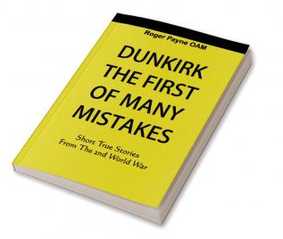 Dunkirk The First of Many Mistakes : True Stories from the Second World War