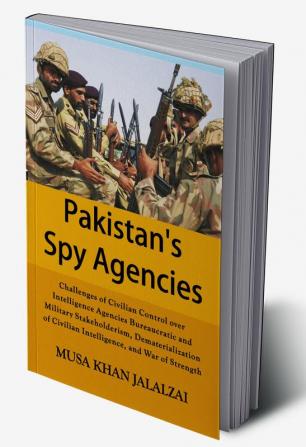 Pakistan’s Spy Agencies : Challenges of Civilian Control over Intelligence Agencies Bureaucratic and Military Stakeholderism Dematerialization of Civilian Intelligence and War of Strength