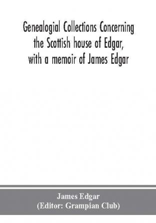 Genealogial collections concerning the Scottish house of Edgar with a memoir of James Edgar