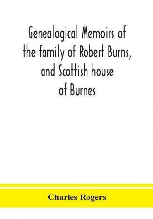 Genealogical memoirs of the family of Robert Burns and Scottish house of Burnes