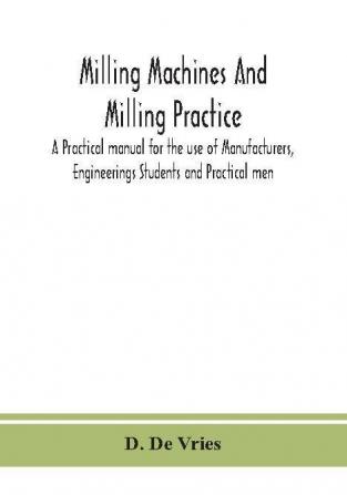 Milling machines and milling practice; A Practical manual for the use of Manufacturers Engineerings Students and Practical men