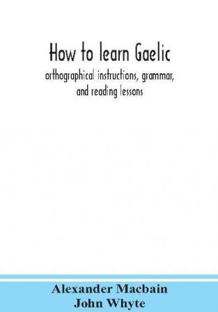 How to learn Gaelic : orthographical instructions grammar and reading lessons