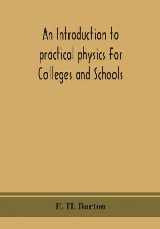 An introduction to practical physics For Colleges and Schools