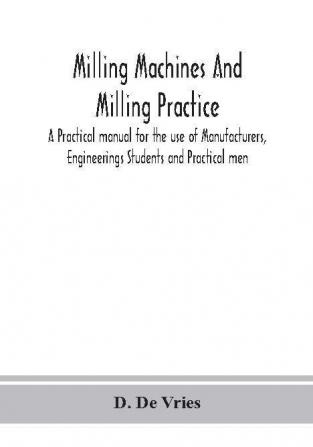 Milling machines and milling practice; A Practical manual for the use of Manufacturers Engineerings Students and Practical men