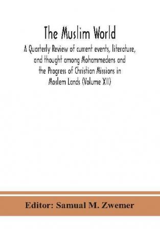 The Muslim world; A Quarterly Review of current events literature and thought among Mohammedens and the Progress of Christian Missions in Moslem Lands (Volume XII)