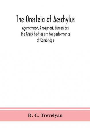 The Oresteia of Aeschylus; Agamemnon Choephori Eumenides. The Greek text as arr. for performance at Cambridge