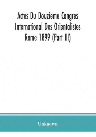 Actes Du Douzieme Congres International Des Orientalistes; Rome 1899 (Part III)