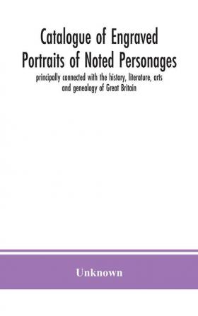 Catalogue of engraved portraits of noted personages principally connected with the history literature arts and genealogy of Great Britain : with brief biographical notes and a topographical index