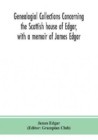 Genealogial collections concerning the Scottish house of Edgar with a memoir of James Edgar