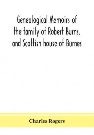 Genealogical memoirs of the family of Robert Burns and Scottish house of Burnes