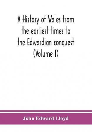 A history of Wales from the earliest times to the Edwardian conquest (Volume I)