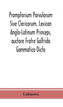 Promptorium Parvulorum Sive Clericorum Lexicon Anglo-Latinum Princeps auctore Fratre Galfrido Gammatico Dicto