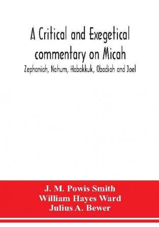 A critical and exegetical commentary on Micah Zephaniah Nahum Habakkuk Obadiah and Joel