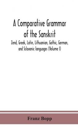 A comparative grammar of the Sanskrit Zend Greek Latin Lithuanian Gothic German and Sclavonic languages (Volume I)