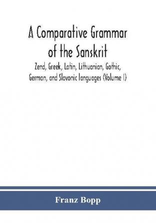 A comparative grammar of the Sanskrit Zend Greek Latin Lithuanian Gothic German and Sclavonic languages (Volume I)