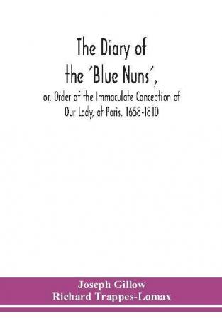 The diary of the 'Blue Nuns' or Order of the Immaculate Conception of Our Lady at Paris 1658-1810