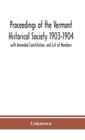 Proceedings of the Vermont Historical Society 1903-1904 with Amended Constitution and List of Members