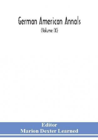 German American Annals; Continuation of the Quarterly Americana Germanica; A Monthly Devoted to the Comparative study of the Historical Literary Linguistic Educational and Commercial Relations of Germany and America (Volume IX)