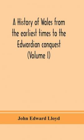 A history of Wales from the earliest times to the Edwardian conquest (Volume I)