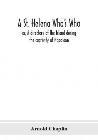 A St. Helena Who's Who; or A directory of the Island during the captivity of Napoleon