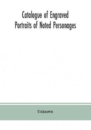 Catalogue of engraved portraits of noted personages principally connected with the history literature arts and genealogy of Great Britain : with brief biographical notes and a topographical index