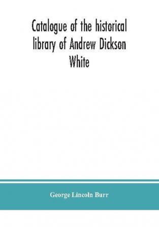 Catalogue of the historical library of Andrew Dickson White