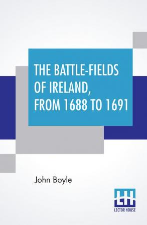 The Battle-Fields Of Ireland From 1688 To 1691