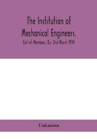 The Institution of mechanical Engineers.; List of Members &c. 2nd March 1914