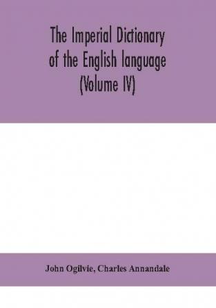 The imperial dictionary of the English language: a complete encyclopedic lexicon literary scientific and technological (Volume IV)